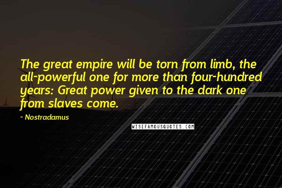 Nostradamus Quotes: The great empire will be torn from limb, the all-powerful one for more than four-hundred years: Great power given to the dark one from slaves come.