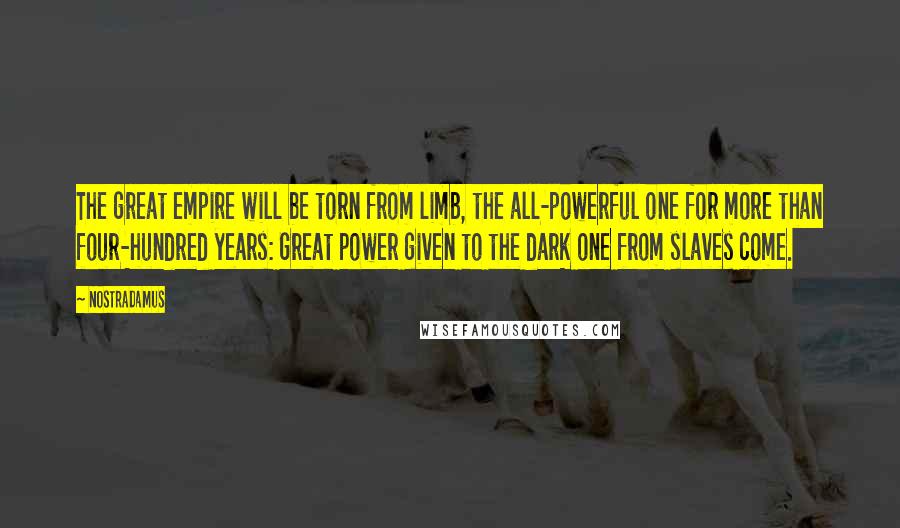 Nostradamus Quotes: The great empire will be torn from limb, the all-powerful one for more than four-hundred years: Great power given to the dark one from slaves come.