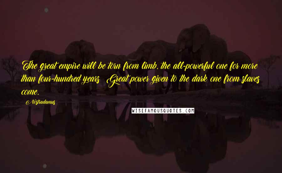 Nostradamus Quotes: The great empire will be torn from limb, the all-powerful one for more than four-hundred years: Great power given to the dark one from slaves come.