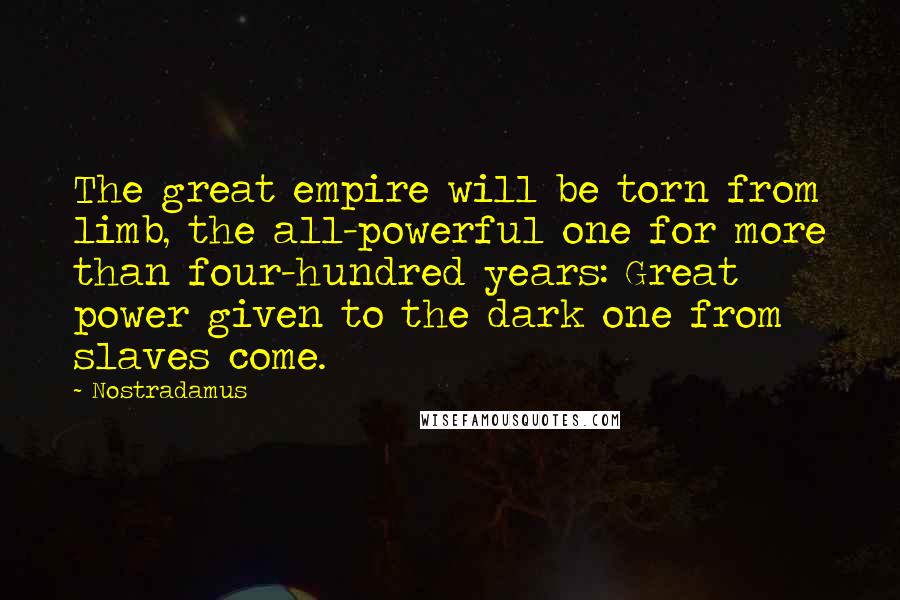 Nostradamus Quotes: The great empire will be torn from limb, the all-powerful one for more than four-hundred years: Great power given to the dark one from slaves come.