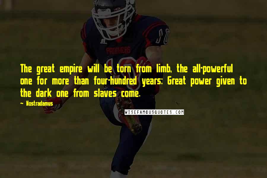 Nostradamus Quotes: The great empire will be torn from limb, the all-powerful one for more than four-hundred years: Great power given to the dark one from slaves come.