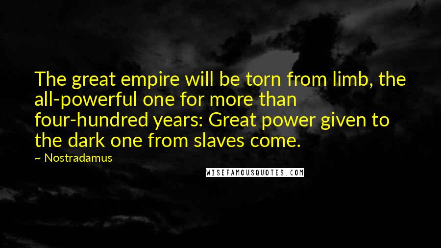 Nostradamus Quotes: The great empire will be torn from limb, the all-powerful one for more than four-hundred years: Great power given to the dark one from slaves come.