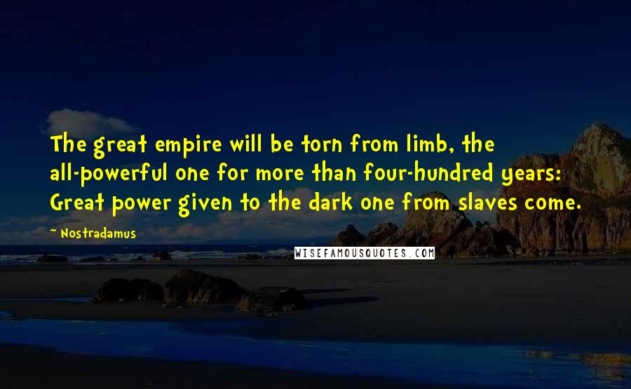 Nostradamus Quotes: The great empire will be torn from limb, the all-powerful one for more than four-hundred years: Great power given to the dark one from slaves come.