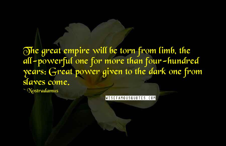 Nostradamus Quotes: The great empire will be torn from limb, the all-powerful one for more than four-hundred years: Great power given to the dark one from slaves come.