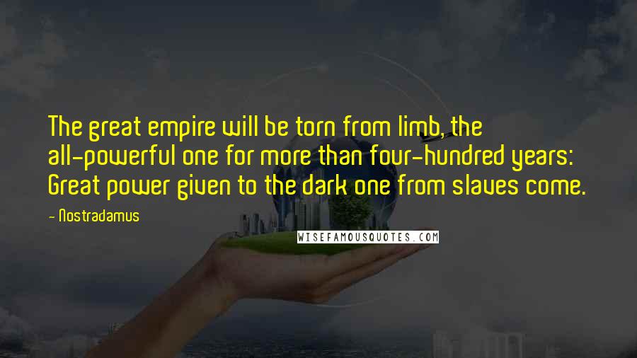 Nostradamus Quotes: The great empire will be torn from limb, the all-powerful one for more than four-hundred years: Great power given to the dark one from slaves come.