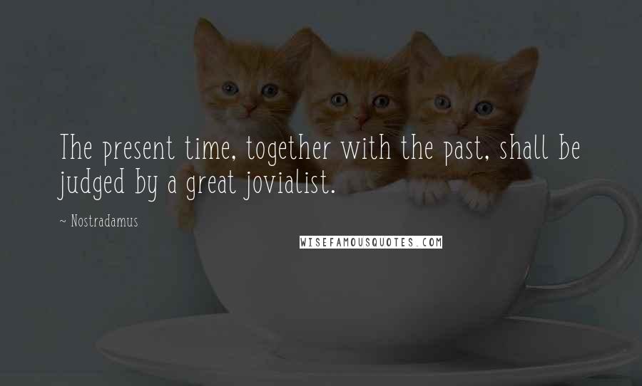 Nostradamus Quotes: The present time, together with the past, shall be judged by a great jovialist.
