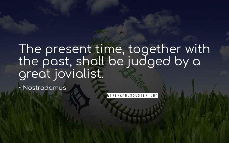 Nostradamus Quotes: The present time, together with the past, shall be judged by a great jovialist.