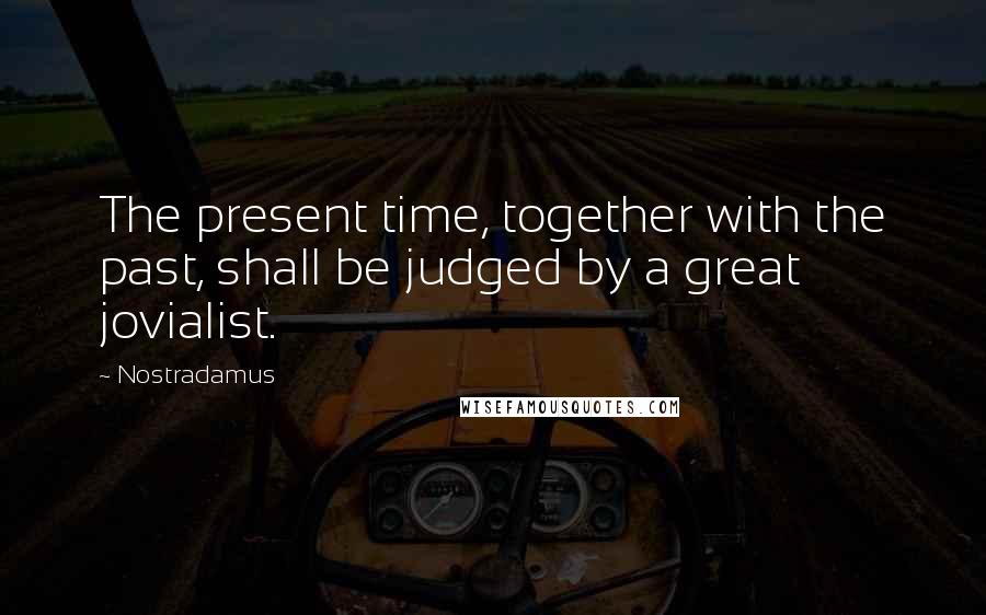 Nostradamus Quotes: The present time, together with the past, shall be judged by a great jovialist.