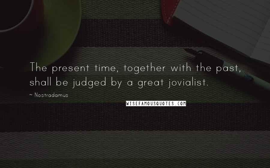 Nostradamus Quotes: The present time, together with the past, shall be judged by a great jovialist.
