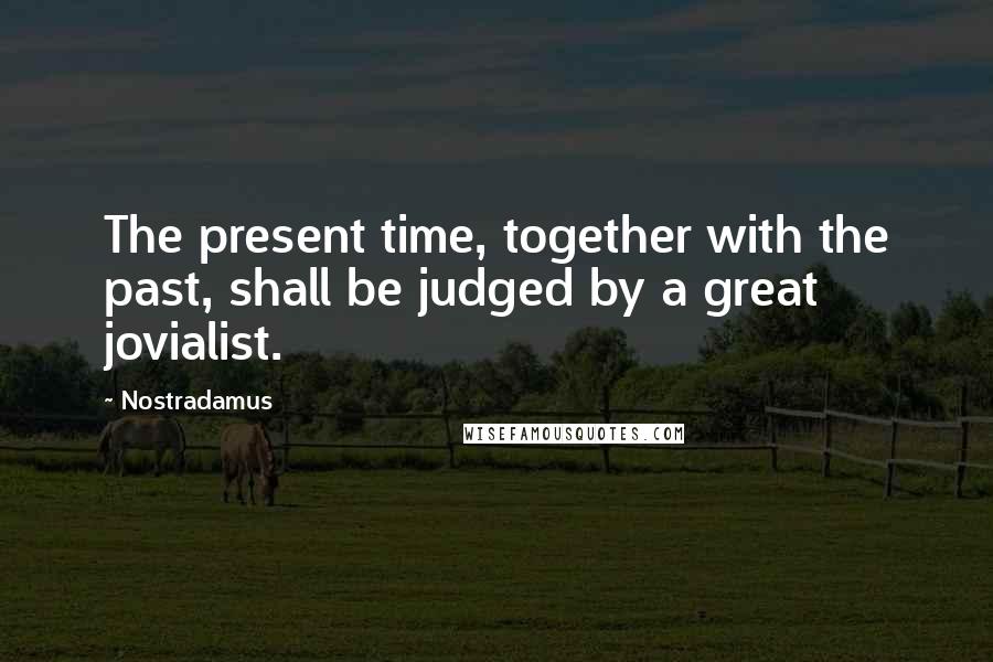 Nostradamus Quotes: The present time, together with the past, shall be judged by a great jovialist.