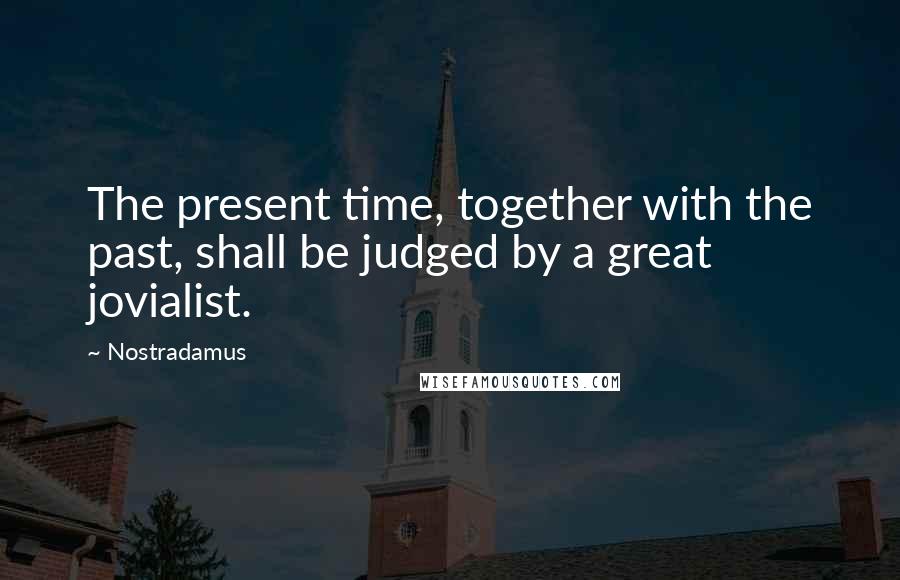 Nostradamus Quotes: The present time, together with the past, shall be judged by a great jovialist.