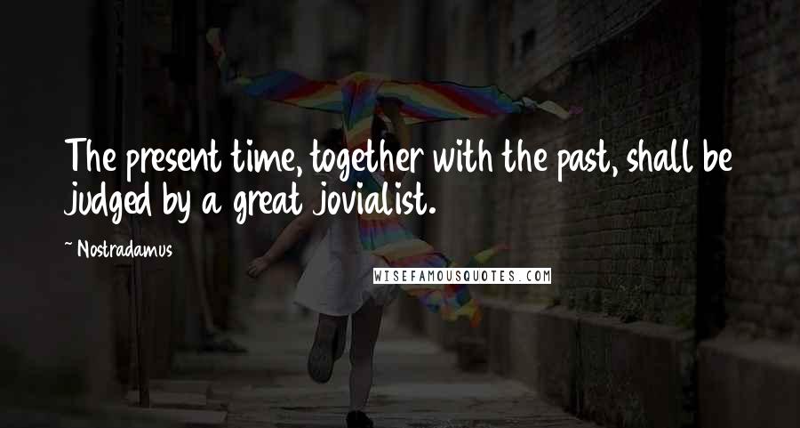 Nostradamus Quotes: The present time, together with the past, shall be judged by a great jovialist.