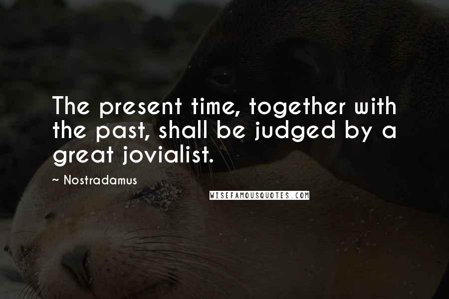 Nostradamus Quotes: The present time, together with the past, shall be judged by a great jovialist.