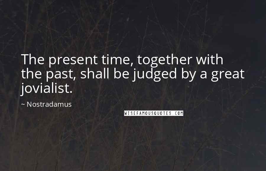 Nostradamus Quotes: The present time, together with the past, shall be judged by a great jovialist.