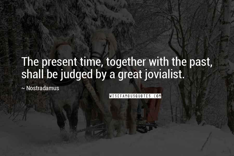 Nostradamus Quotes: The present time, together with the past, shall be judged by a great jovialist.
