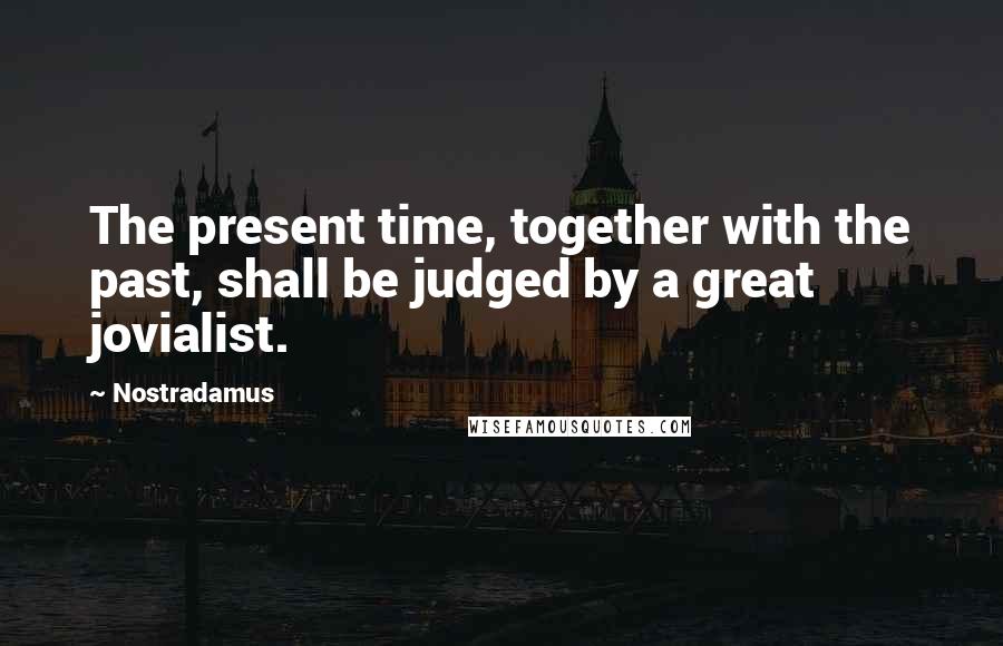 Nostradamus Quotes: The present time, together with the past, shall be judged by a great jovialist.