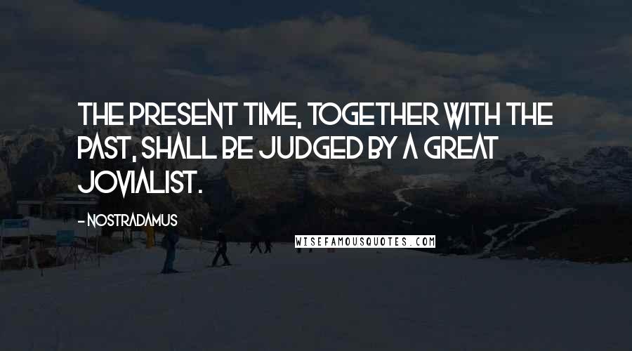 Nostradamus Quotes: The present time, together with the past, shall be judged by a great jovialist.