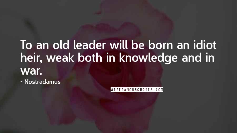 Nostradamus Quotes: To an old leader will be born an idiot heir, weak both in knowledge and in war.