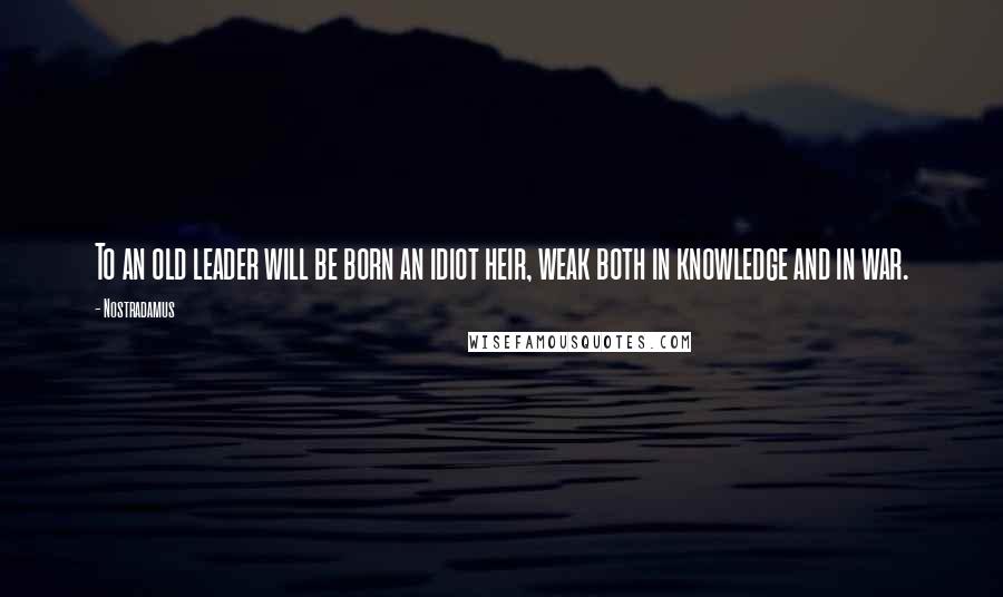 Nostradamus Quotes: To an old leader will be born an idiot heir, weak both in knowledge and in war.