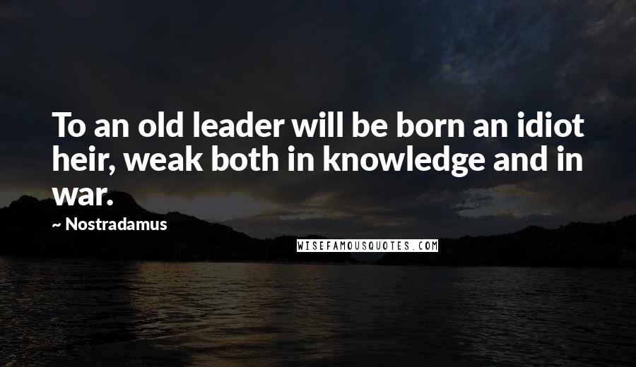 Nostradamus Quotes: To an old leader will be born an idiot heir, weak both in knowledge and in war.