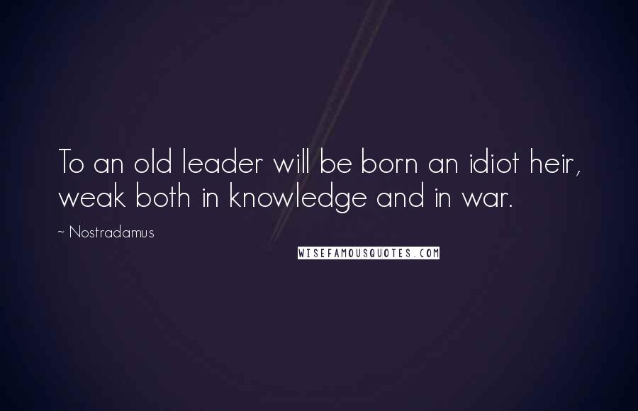 Nostradamus Quotes: To an old leader will be born an idiot heir, weak both in knowledge and in war.