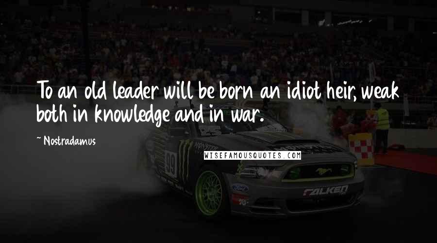 Nostradamus Quotes: To an old leader will be born an idiot heir, weak both in knowledge and in war.