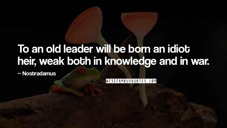 Nostradamus Quotes: To an old leader will be born an idiot heir, weak both in knowledge and in war.