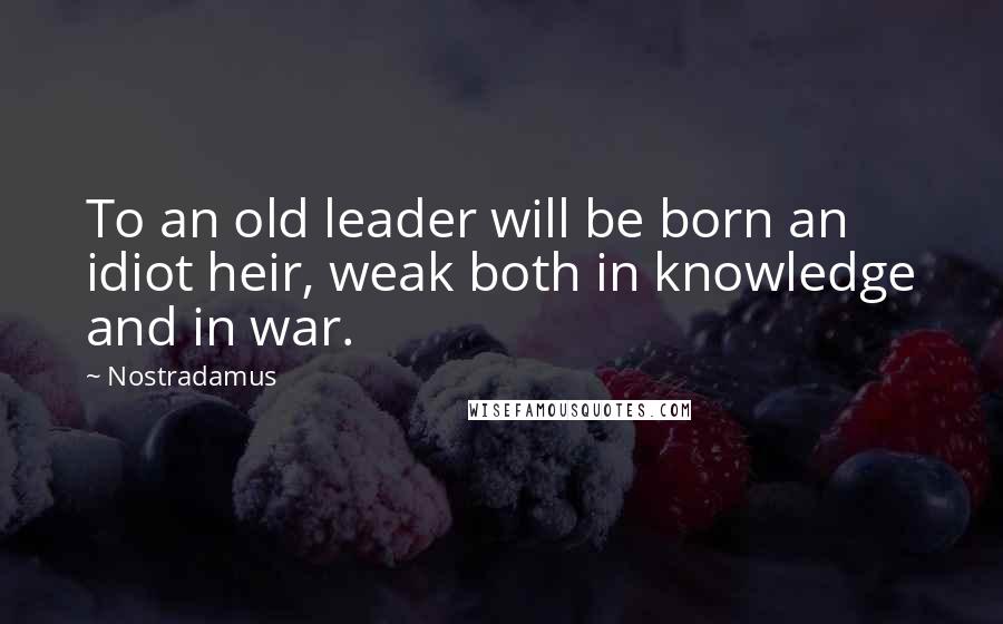 Nostradamus Quotes: To an old leader will be born an idiot heir, weak both in knowledge and in war.