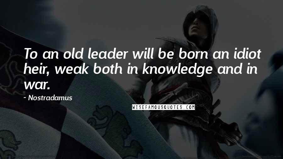 Nostradamus Quotes: To an old leader will be born an idiot heir, weak both in knowledge and in war.