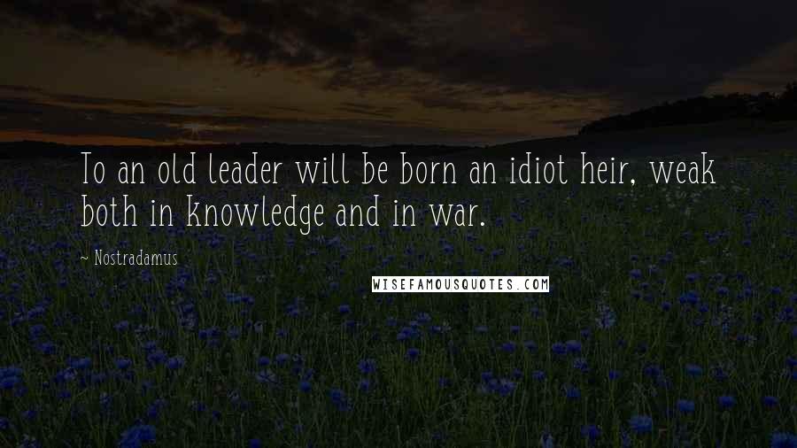 Nostradamus Quotes: To an old leader will be born an idiot heir, weak both in knowledge and in war.