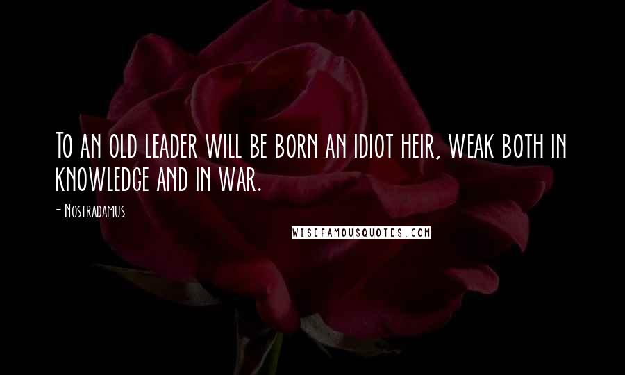 Nostradamus Quotes: To an old leader will be born an idiot heir, weak both in knowledge and in war.