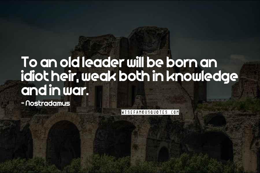 Nostradamus Quotes: To an old leader will be born an idiot heir, weak both in knowledge and in war.