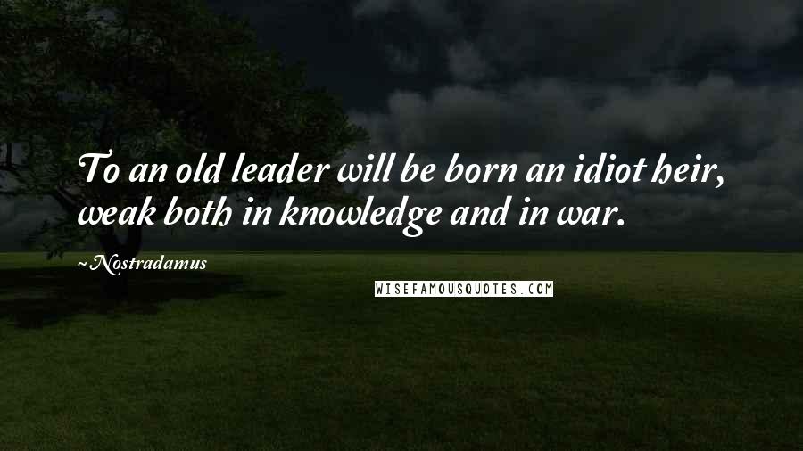 Nostradamus Quotes: To an old leader will be born an idiot heir, weak both in knowledge and in war.