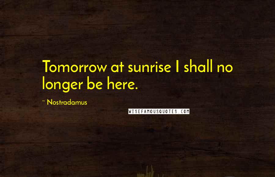 Nostradamus Quotes: Tomorrow at sunrise I shall no longer be here.