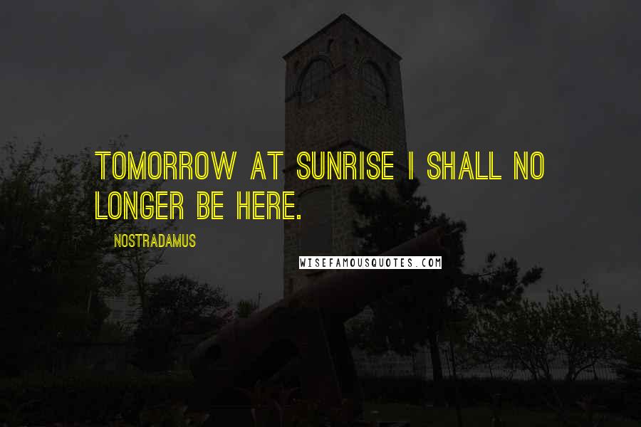 Nostradamus Quotes: Tomorrow at sunrise I shall no longer be here.