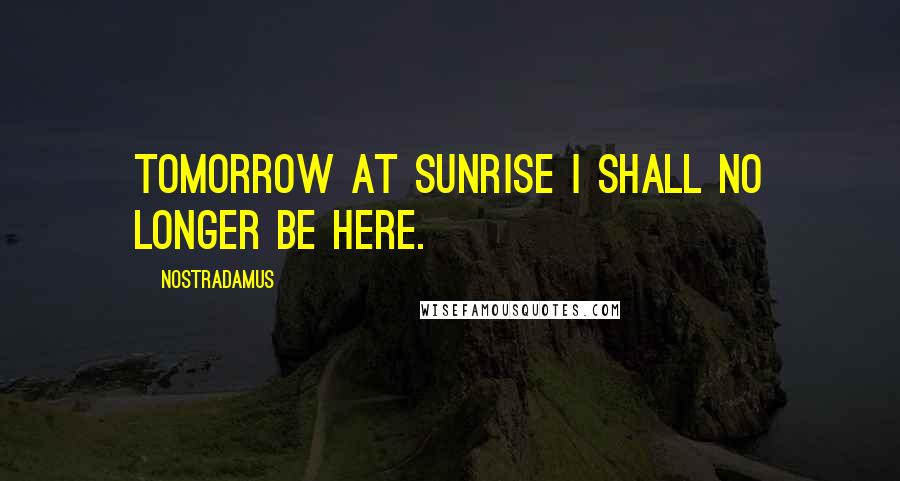 Nostradamus Quotes: Tomorrow at sunrise I shall no longer be here.