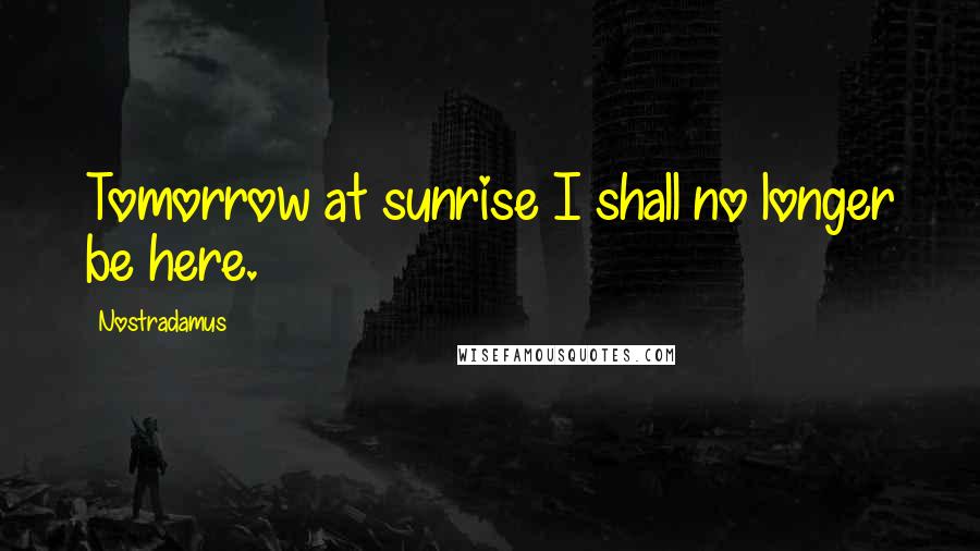 Nostradamus Quotes: Tomorrow at sunrise I shall no longer be here.