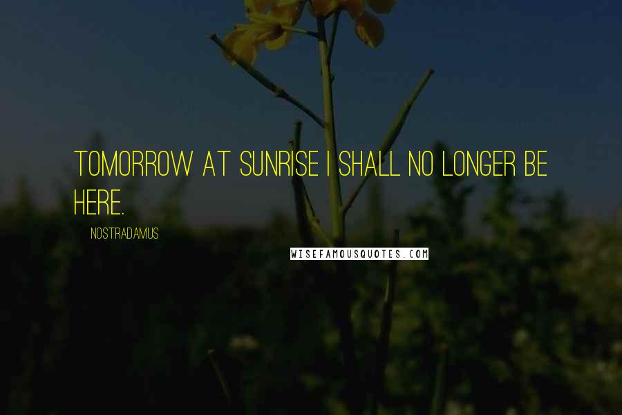 Nostradamus Quotes: Tomorrow at sunrise I shall no longer be here.