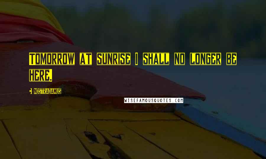 Nostradamus Quotes: Tomorrow at sunrise I shall no longer be here.