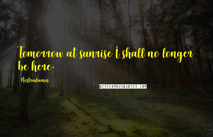 Nostradamus Quotes: Tomorrow at sunrise I shall no longer be here.