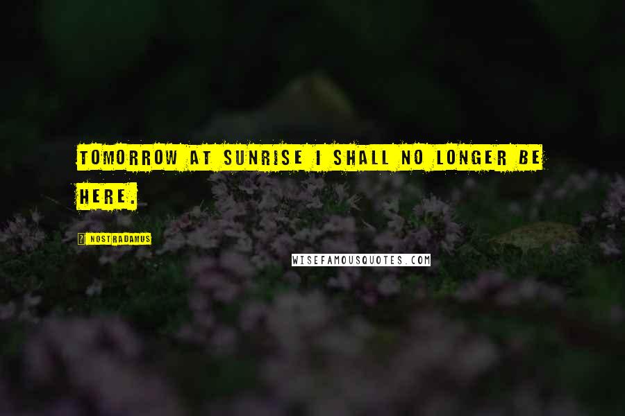 Nostradamus Quotes: Tomorrow at sunrise I shall no longer be here.