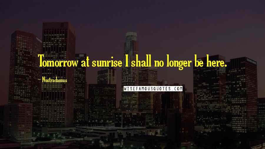 Nostradamus Quotes: Tomorrow at sunrise I shall no longer be here.