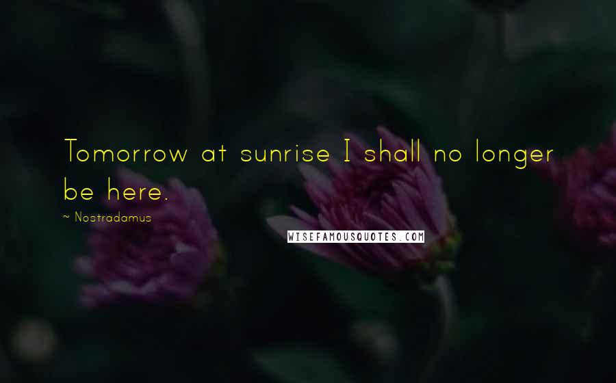 Nostradamus Quotes: Tomorrow at sunrise I shall no longer be here.