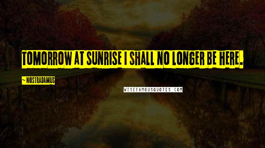 Nostradamus Quotes: Tomorrow at sunrise I shall no longer be here.