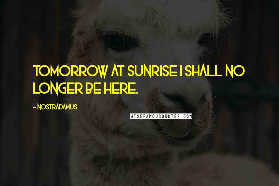 Nostradamus Quotes: Tomorrow at sunrise I shall no longer be here.