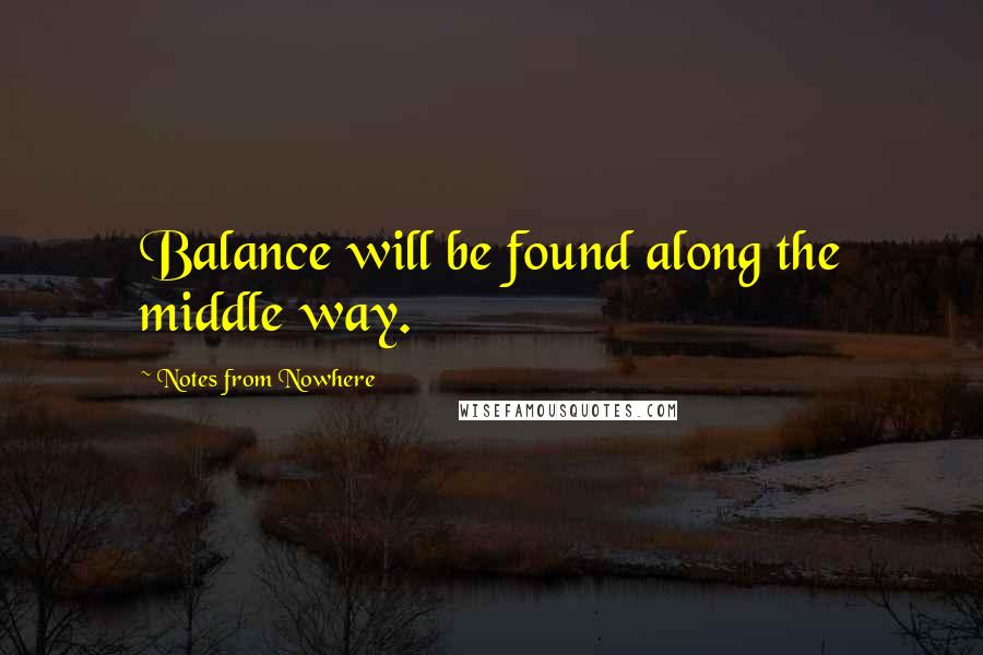 Notes From Nowhere Quotes: Balance will be found along the middle way.