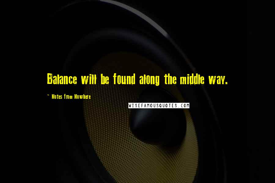 Notes From Nowhere Quotes: Balance will be found along the middle way.