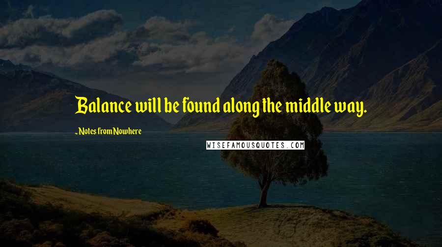 Notes From Nowhere Quotes: Balance will be found along the middle way.