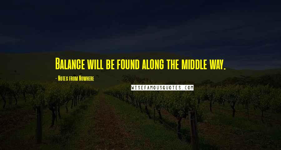 Notes From Nowhere Quotes: Balance will be found along the middle way.