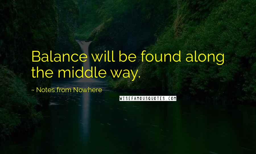 Notes From Nowhere Quotes: Balance will be found along the middle way.